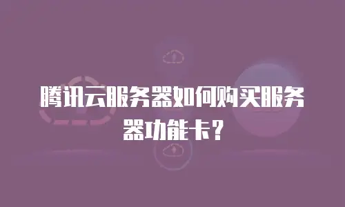 腾讯云服务器如何购买服务器功能卡？