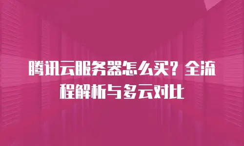 腾讯云服务器怎么买？全流程解析与多云对比