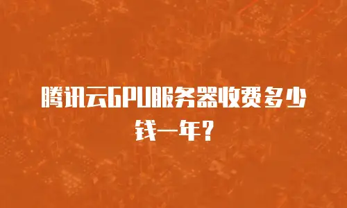 腾讯云GPU服务器收费多少钱一年？