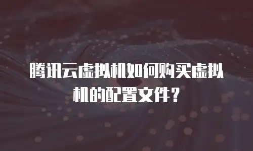 腾讯云虚拟机如何购买虚拟机的配置文件？