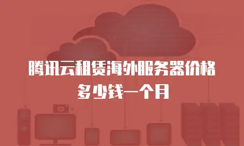 腾讯云租赁海外服务器价格多少钱一个月