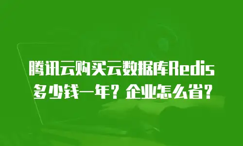 腾讯云购买云数据库Redis多少钱一年？企业怎么省？