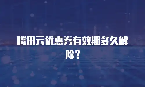 腾讯云优惠券有效期多久解除？