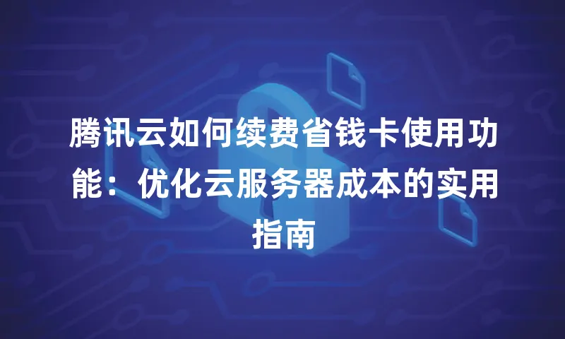 腾讯云如何续费省钱卡使用功能：优化云服务器成本的实用指南