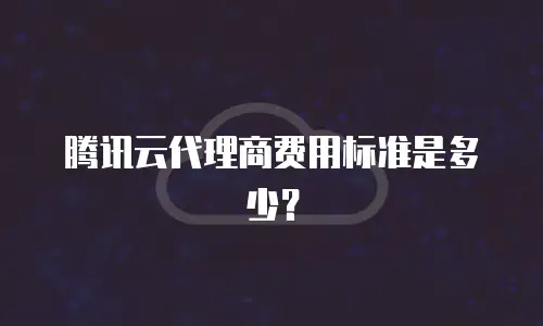 腾讯云代理商费用标准是多少？