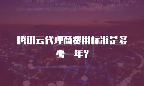腾讯云代理商费用标准是多少一年？