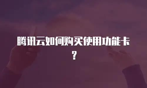 腾讯云如何购买使用功能卡？