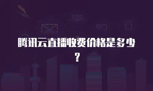 腾讯云直播收费价格是多少？