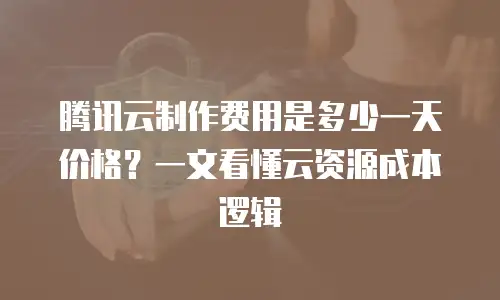 腾讯云制作费用是多少一天价格？一文看懂云资源成本逻辑