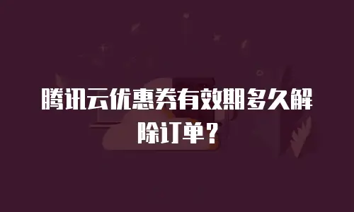 腾讯云优惠券有效期多久解除订单？