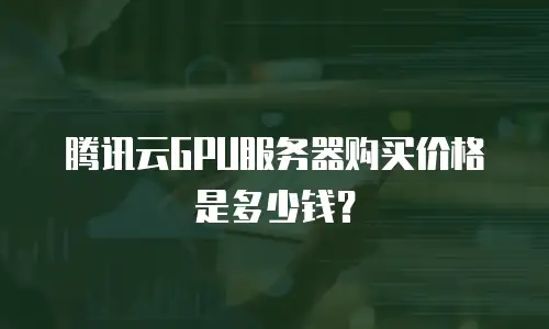 腾讯云GPU服务器购买价格是多少钱？