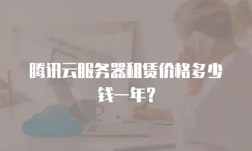 腾讯云服务器租赁价格多少钱一年？