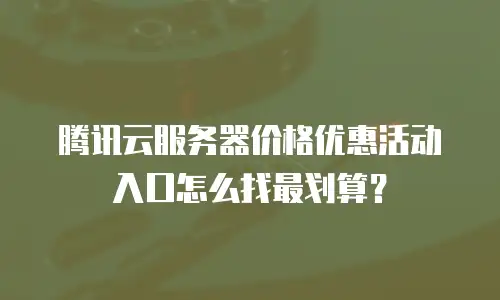 腾讯云服务器价格优惠活动入口怎么找最划算？