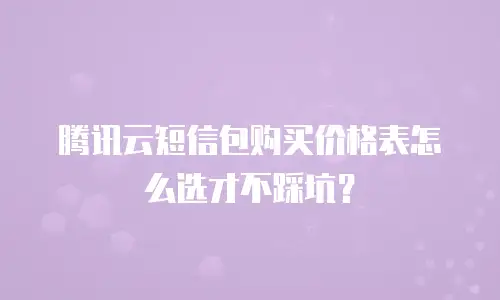 腾讯云短信包购买价格表怎么选才不踩坑？