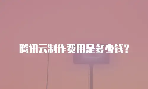 腾讯云制作费用是多少钱？