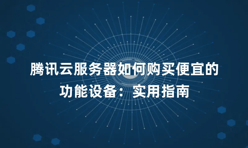 腾讯云服务器如何购买便宜的功能设备：实用指南
