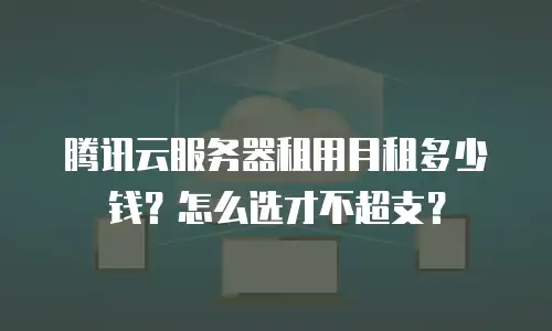 腾讯云服务器租用月租多少钱？怎么选才不超支？