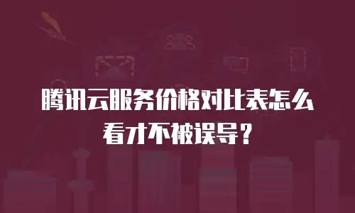 腾讯云服务价格对比表怎么看才不被误导？