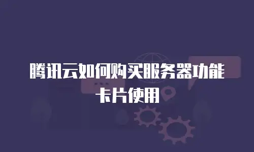 腾讯云如何购买服务器功能卡片使用