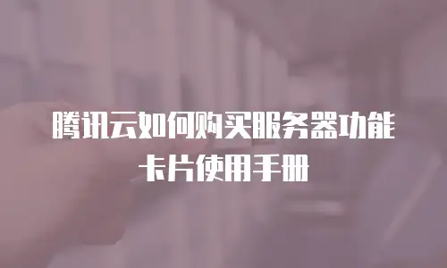 腾讯云如何购买服务器功能卡片使用手册
