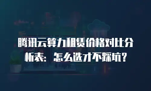 腾讯云算力租赁价格对比分析表：怎么选才不踩坑？