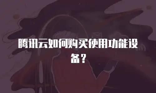腾讯云如何购买使用功能设备？