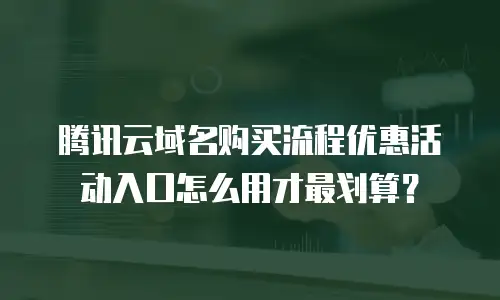 腾讯云域名购买流程优惠活动入口怎么用才最划算？