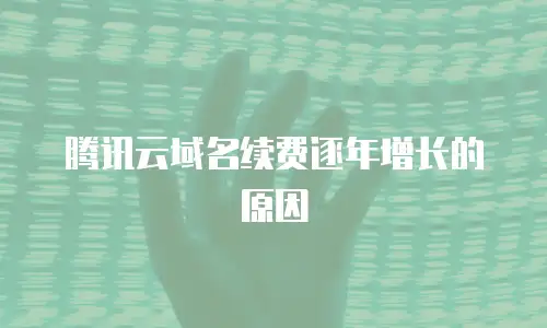 腾讯云域名续费逐年增长的原因