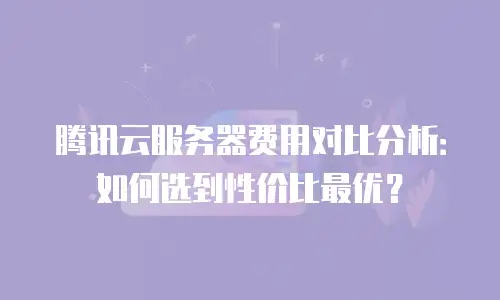 腾讯云服务器费用对比分析：如何选到性价比最优？