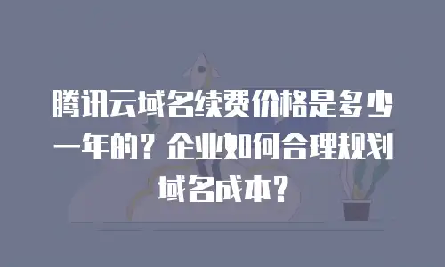 腾讯云域名续费价格是多少一年的？企业如何合理规划域名成本？