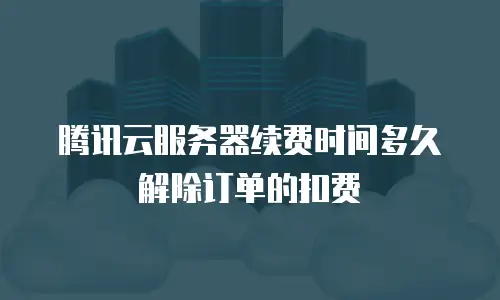 腾讯云服务器续费时间多久解除订单的扣费