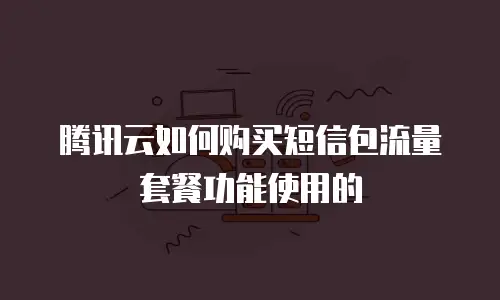 腾讯云如何购买短信包流量套餐功能使用的