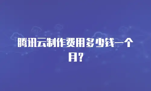 腾讯云制作费用多少钱一个月？