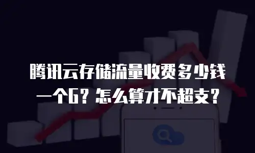 腾讯云存储流量收费多少钱一个G？怎么算才不超支？