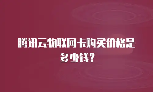 腾讯云物联网卡购买价格是多少钱？