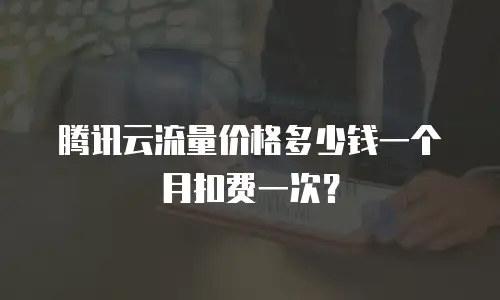 腾讯云流量价格多少钱一个月扣费一次？