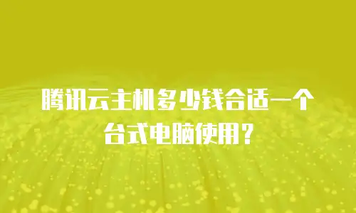 腾讯云主机多少钱合适一个台式电脑使用？