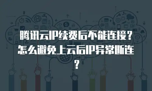 腾讯云IP续费后不能连接？怎么避免上云后IP异常断连？