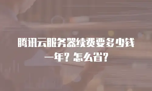 腾讯云服务器续费要多少钱一年？怎么省？