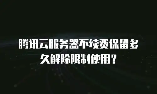 腾讯云服务器不续费保留多久解除限制使用？