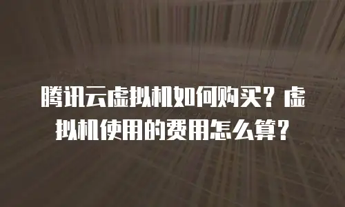 腾讯云虚拟机如何购买？虚拟机使用的费用怎么算？