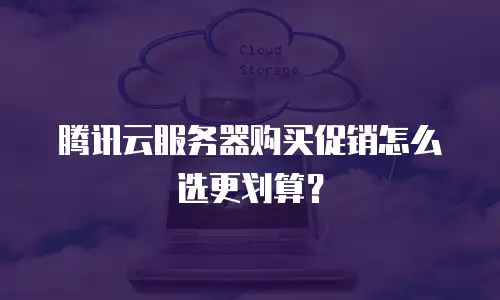 腾讯云服务器购买促销怎么选更划算？
