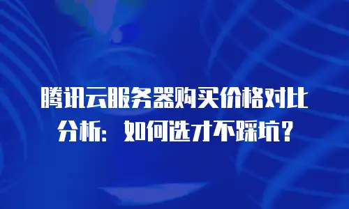 腾讯云服务器购买价格对比分析：如何选才不踩坑？