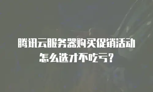 腾讯云服务器购买促销活动怎么选才不吃亏？