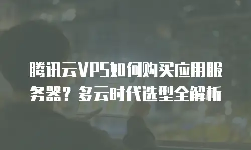 腾讯云VPS如何购买应用服务器？多云时代选型全解析