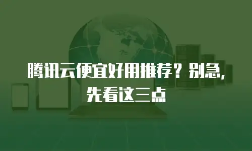 腾讯云便宜好用推荐？别急，先看这三点