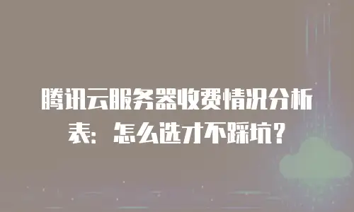 腾讯云服务器收费情况分析表：怎么选才不踩坑？