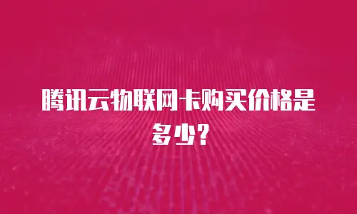 腾讯云物联网卡购买价格是多少？