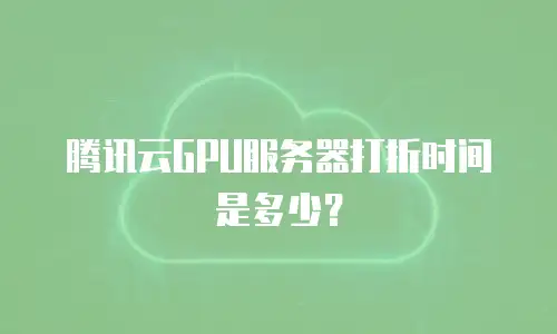 腾讯云GPU服务器打折时间是多少？