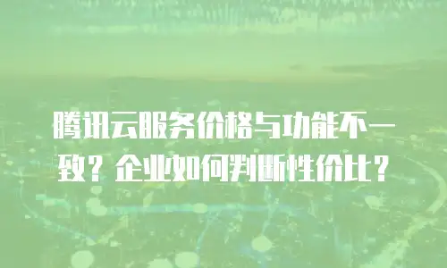 腾讯云服务价格与功能不一致？企业如何判断性价比？